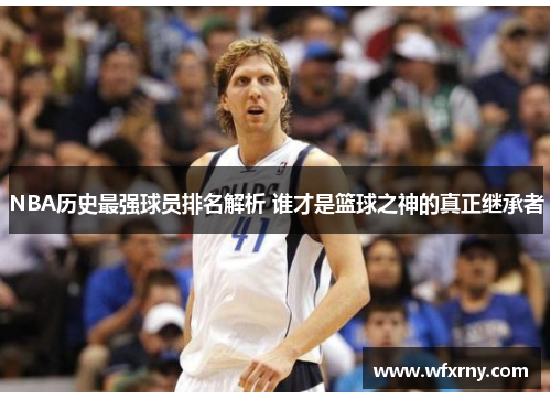 NBA历史最强球员排名解析 谁才是篮球之神的真正继承者